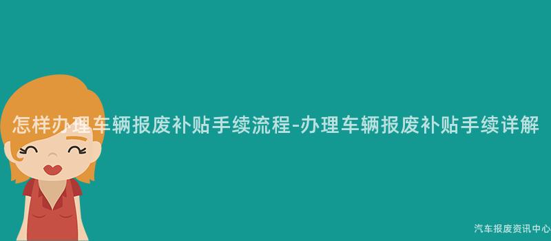怎样办理车辆报废补贴手续流程-办理车辆报废补贴手续详解