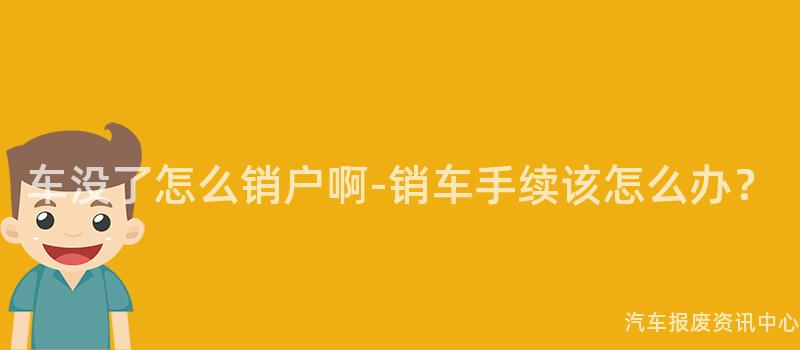 车没了怎么销户啊-销车手续该怎么办？