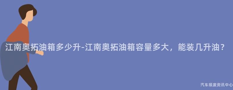 江南奥拓油箱多少升-江南奥拓油箱容量多大，能装几升油？