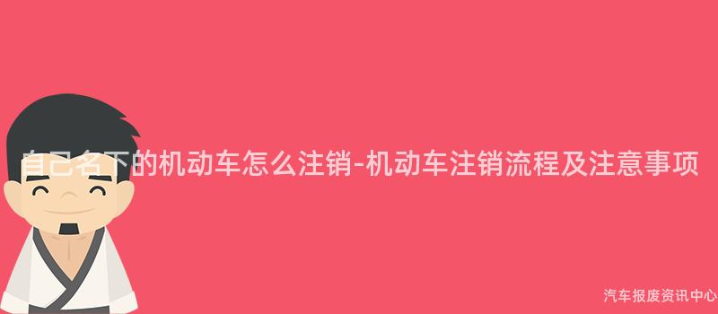 自己名下的机动车怎么注销-机动车注销流程及注意事项