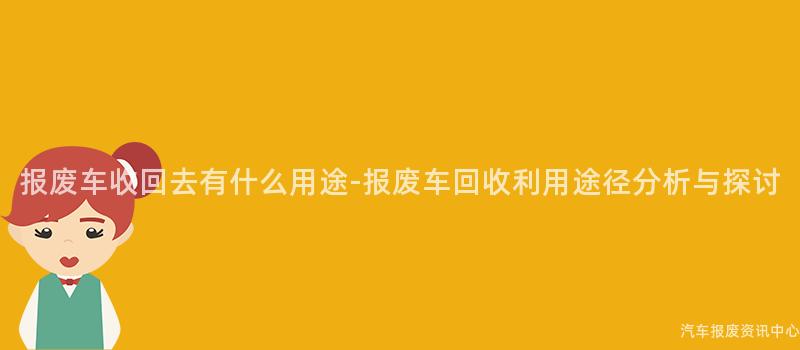 报废车收回去有什么用途-报废车回收利用途径分析与探讨