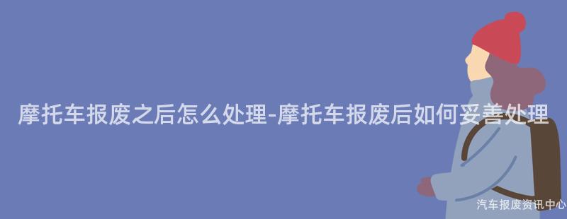 摩托车报废之后怎么处理-摩托车报废后如何妥善处理