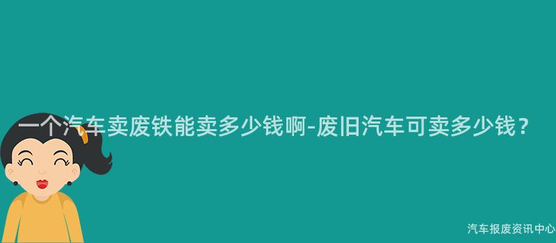 一个汽车卖废铁能卖多少钱啊-废旧汽车可卖多少钱？