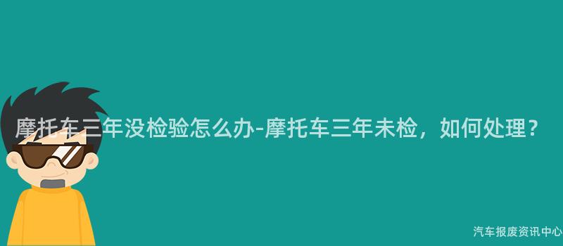 摩托车三年没检验怎么办-摩托车三年未检，如何处理？