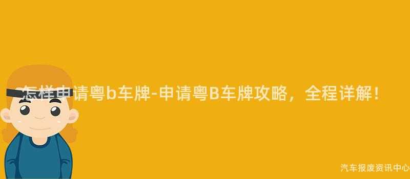 怎样申请粤b车牌-申请粤B车牌攻略，全程详解！
