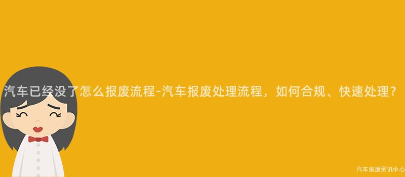 汽车已经没了怎么报废流程-汽车报废处理流程，如何合规、快速处理？