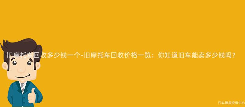 旧摩托车回收多少钱一个-旧摩托车回收价格一览：你知道旧车能卖多少钱吗？