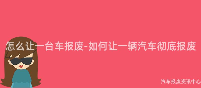 怎么让一台车报废-如何让一辆汽车彻底报废
