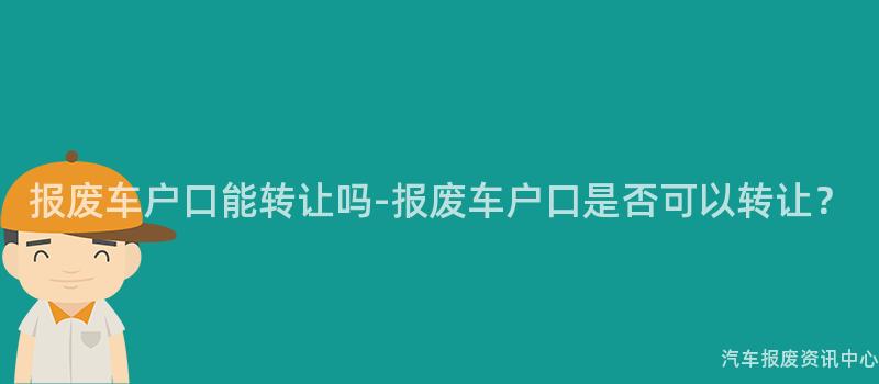 报废车户口能转让吗-报废车户口是否可以转让？