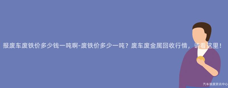 报废车废铁价多少钱一吨啊-废铁价多少一吨？废车废金属回收行情，请看这里！