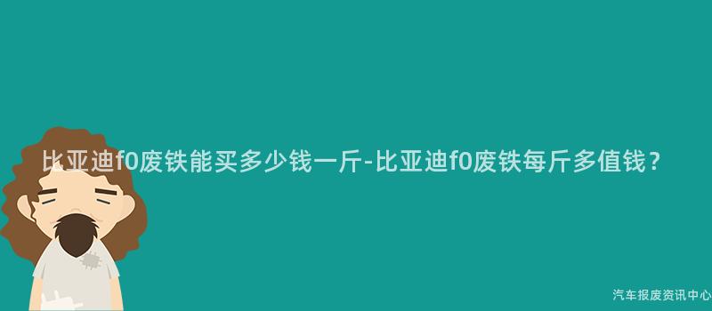 比亚迪f0废铁能买多少钱一斤-比亚迪f0废铁每斤多值钱？