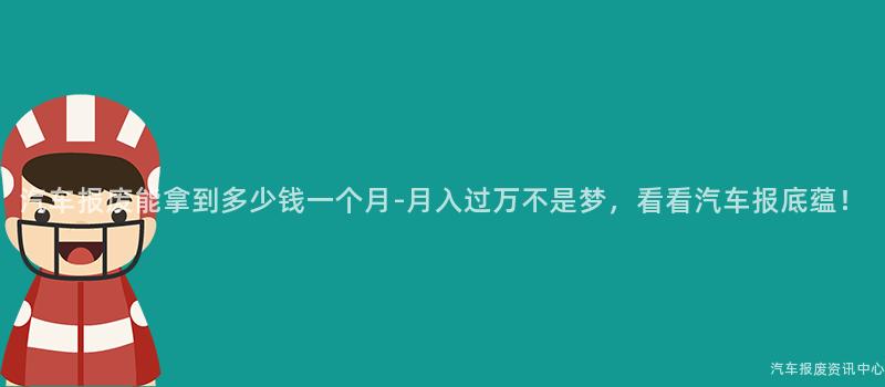 汽车报废能拿到多少钱一个月-月入过万不是梦，看看汽车报底蕴！
