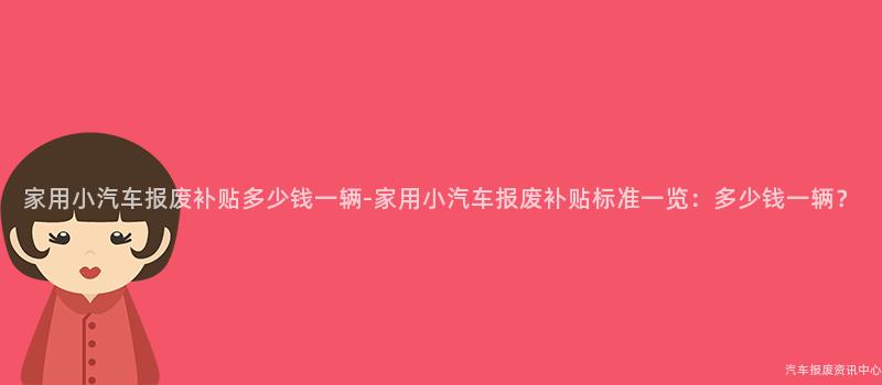 家用小汽车报废补贴多少钱一辆-家用小汽车报废补贴标准一览：多少钱一辆？