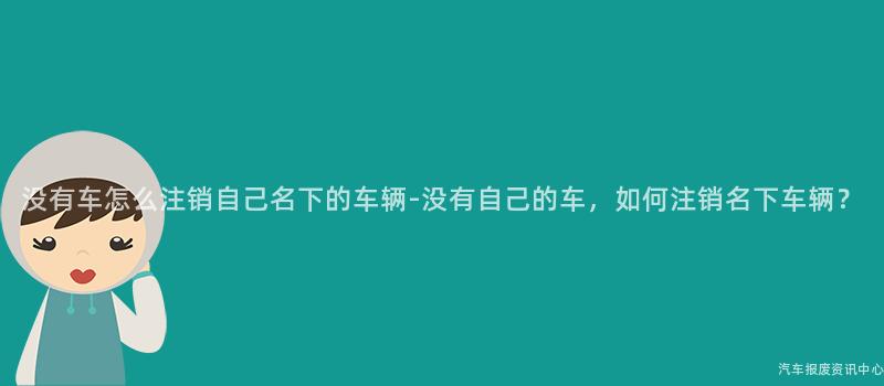 没有车怎么注销自己名下的车辆-没有自己的车，如何注销名下车辆？