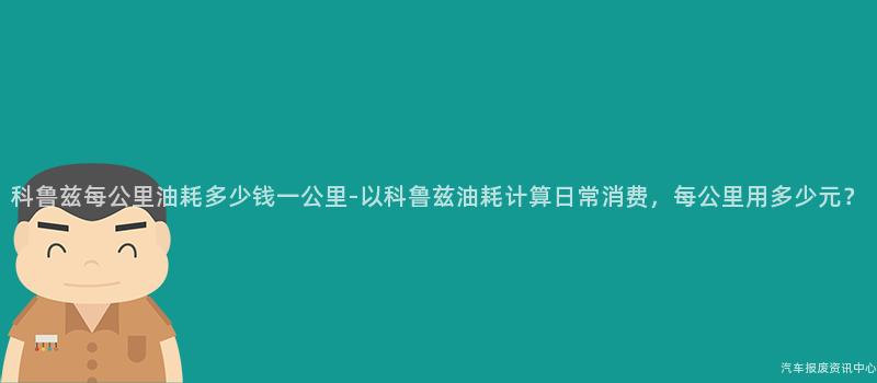 科鲁兹每公里油耗多少钱一公里-以科鲁兹油耗计算日常消费，每公里用多少元？