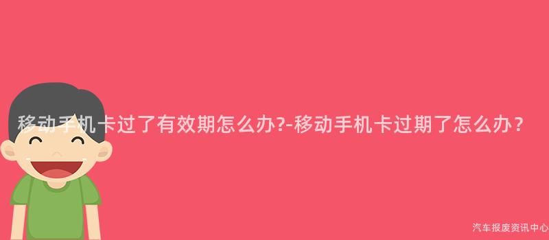 移动手机卡过了有效期怎么办?-移动手机卡过期了怎么办？