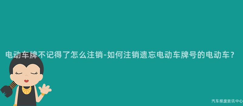 电动车牌不记得了怎么注销-如何注销遗忘电动车牌号的电动车？