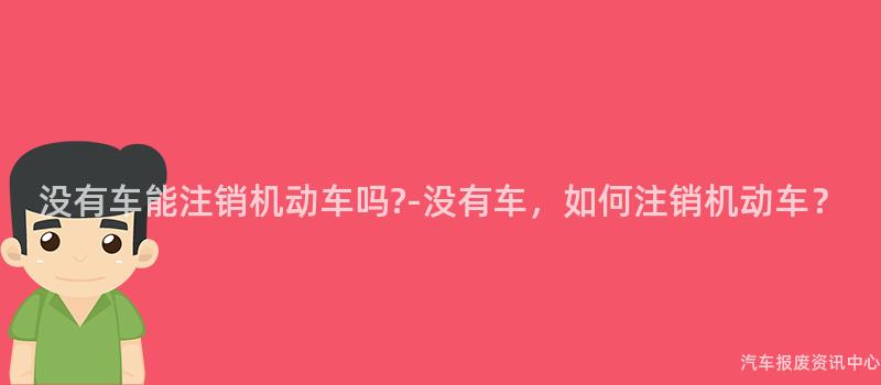 没有车能注销机动车吗-没有车，如何注销机动车？