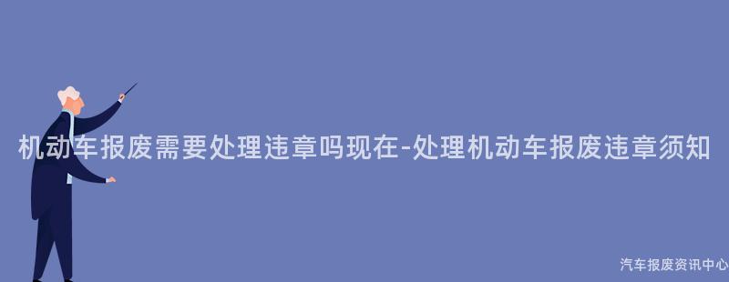 机动车报废需要处理违章吗现在-处理机动车报废违章须知