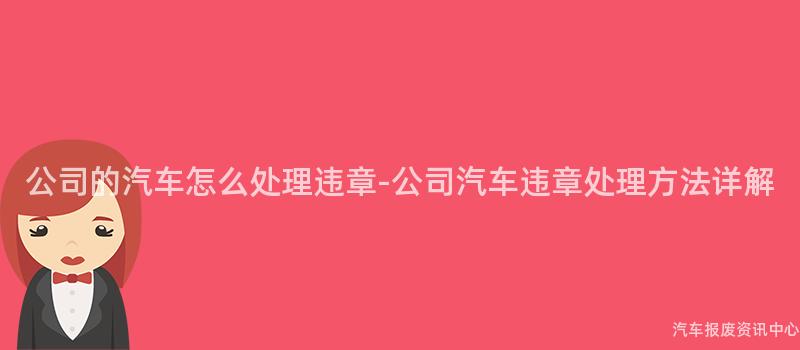 公司的汽车怎么处理违章-公司汽车违章处理方法详解