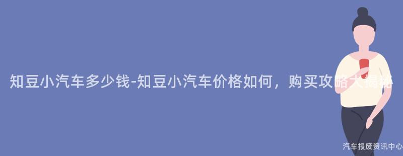 知豆小汽车多少钱-知豆小汽车价格如何，购买攻略大揭秘