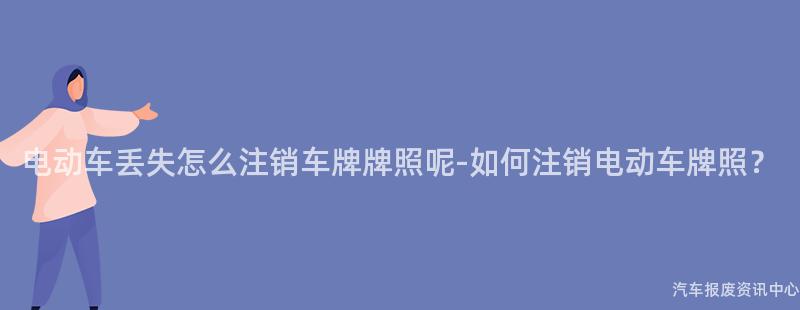 电动车丢失怎么注销车牌牌照呢-如何注销电动车牌照？