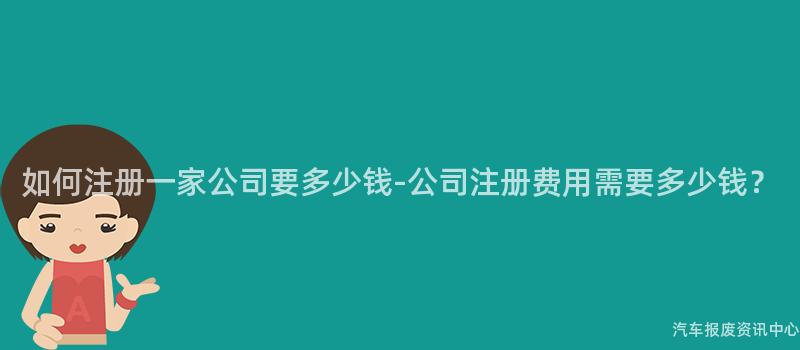 如何注册一家公司要多少钱-公司注册费用需要多少钱？