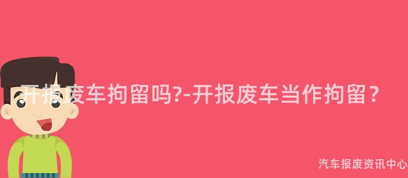 开报废车拘留吗?-开报废车当作拘留？
