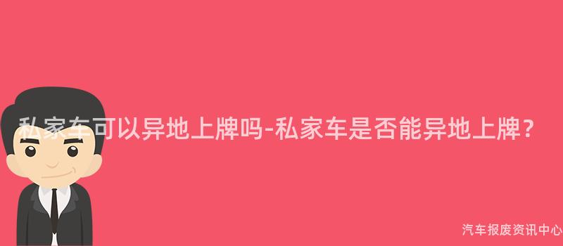 私家车可以异地上牌吗-私家车是否能异地上牌？