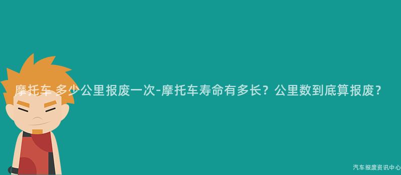 摩托车 多少公里报废一次-摩托车寿命有多长？公里数到底算报废？