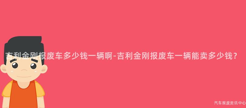 吉利金刚报废车多少钱一辆啊-吉利金刚报废车一辆能卖多少钱？