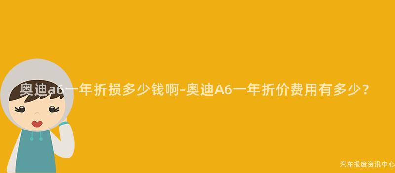 奥迪a6一年折损多少钱啊-奥迪A6一年折价费用有多少？