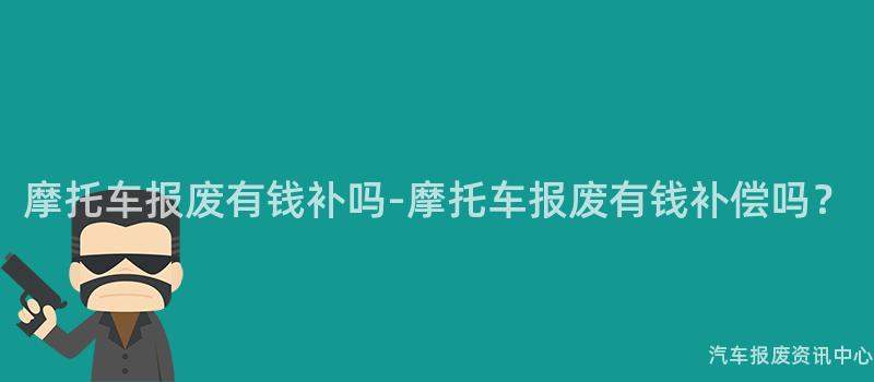 摩托车报废有钱补吗-摩托车报废有钱补偿吗？