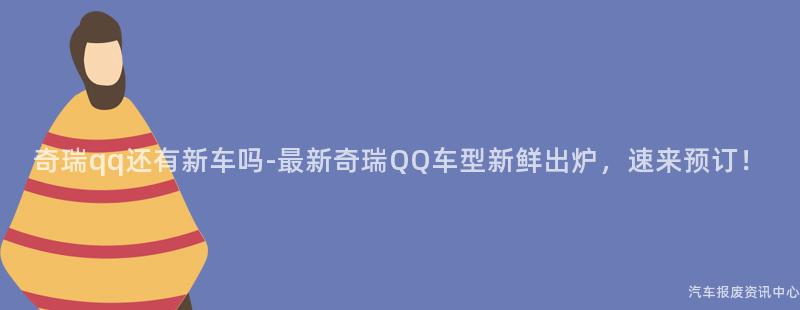 奇瑞qq还有新车吗-最新奇瑞QQ车型新鲜出炉，速来预订！