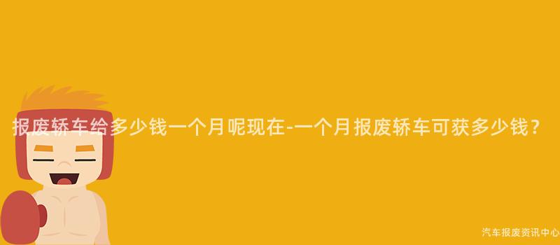 报废轿车给多少钱一个月呢现在-一个月报废轿车可获多少钱？
