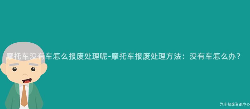 摩托车没有车怎么报废处理呢-摩托车报废处理方法：没有车怎么办？