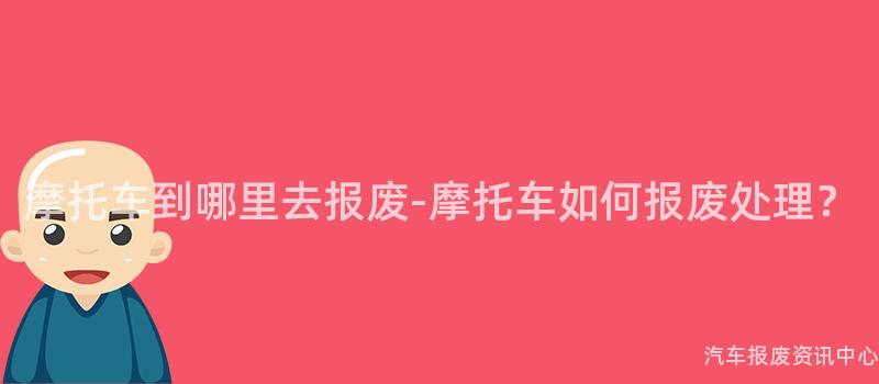摩托车到哪里去报废-摩托车如何报废处理？