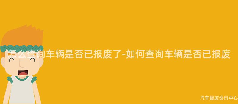 怎么查询车辆是否已报废了-如何查询车辆是否已报废