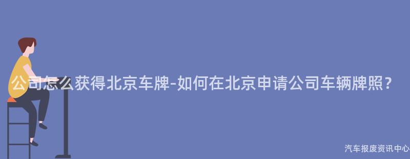 公司怎么获得北京车牌-如何在北京申请公司车辆牌照？