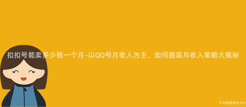 扣扣号能卖多少钱一个月-以QQ号月收入为主，如何提高月收入策略大揭秘