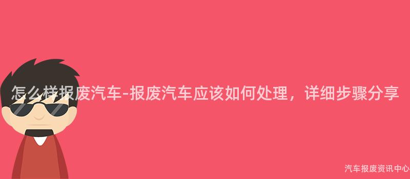 怎么样报废汽车-报废汽车应该如何处理，详细步骤分享