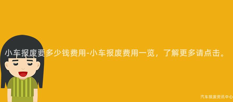 小车报废要多少钱费用-小车报废费用一览，了解更多请点击。