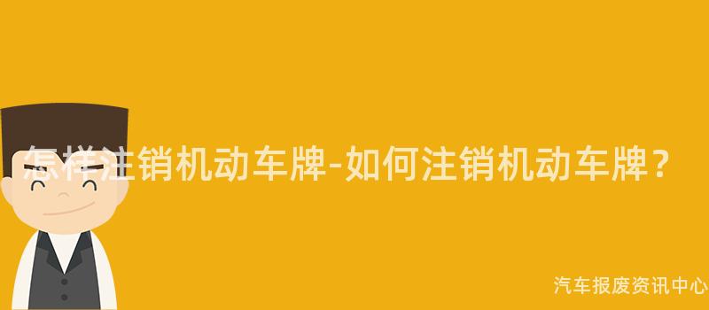 怎样注销机动车牌-如何注销机动车牌？