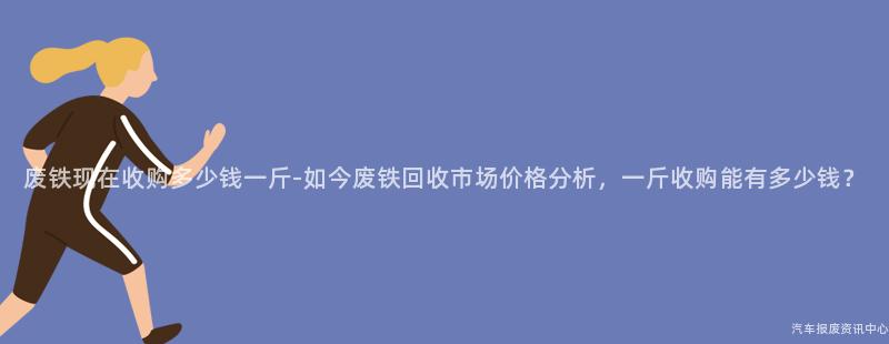 废铁现在收购多少钱一斤-如今废铁回收市场价格分析，一斤收购能有多少钱？