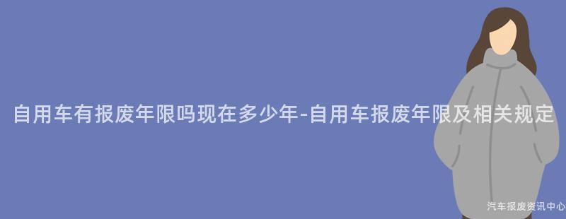 自用车有报废年限吗现在多少年-自用车报废年限及相关规定