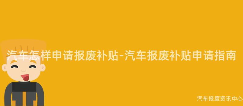 汽车怎样申请报废补贴-汽车报废补贴申请指南