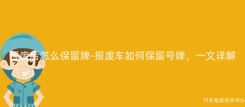 报废后怎么保留牌-报废车如何保留号牌，一文详解