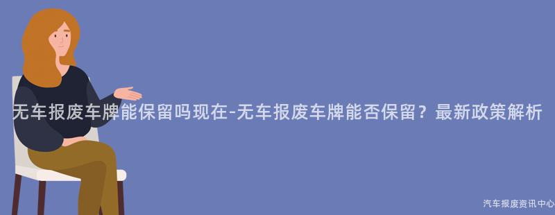 无车报废车牌能保留吗现在-无车报废车牌能否保留？最新政策解析