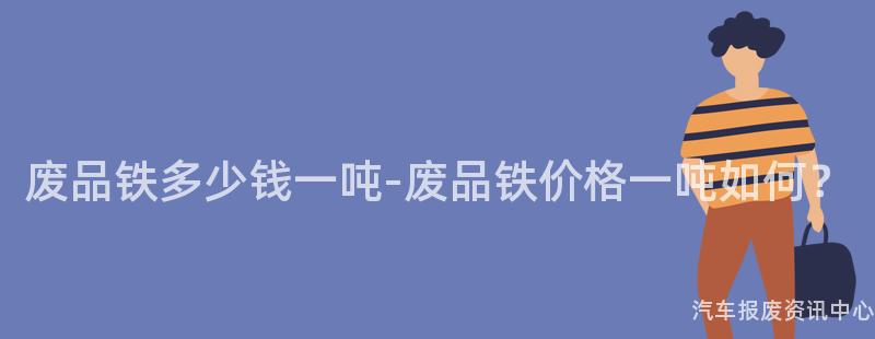 废品铁多少钱一吨-废品铁价格一吨如何？