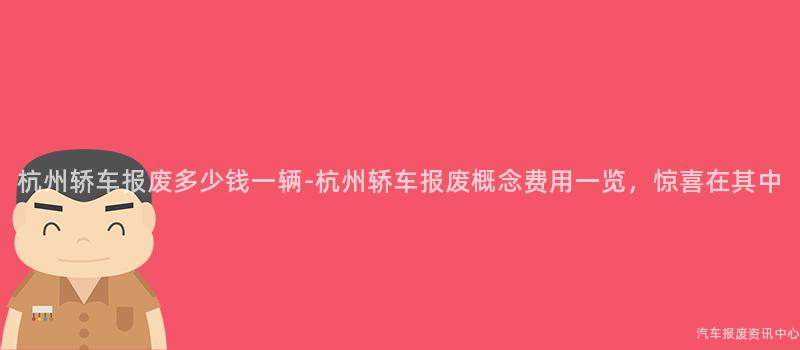 杭州轿车报废多少钱一辆-杭州轿车报废概念费用一览，惊喜在其中